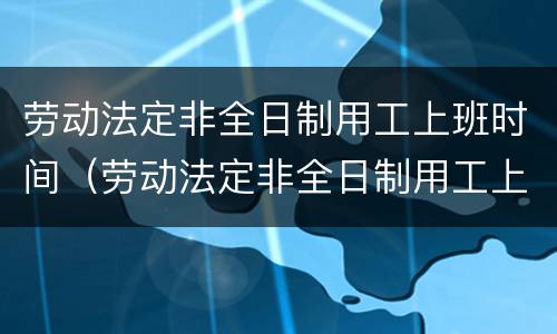 劳动法定非全日制用工上班时间（劳动法定非全日制用工上班时间怎么算）