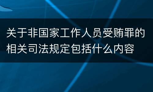 关于非国家工作人员受贿罪的相关司法规定包括什么内容