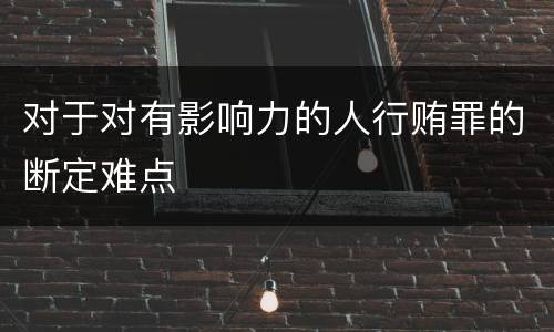 对于对有影响力的人行贿罪的断定难点