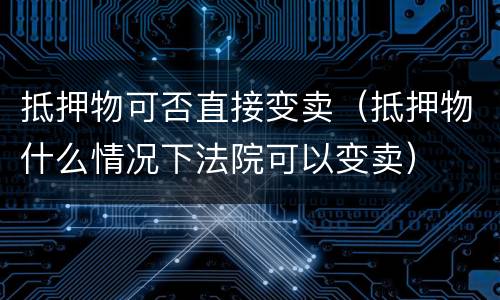 抵押物可否直接变卖（抵押物什么情况下法院可以变卖）