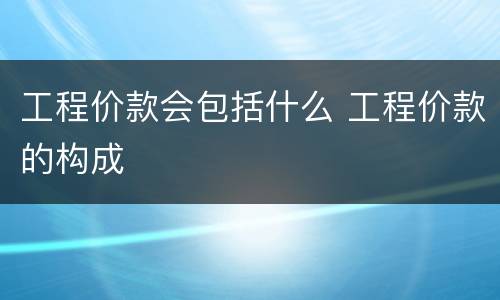 工程价款会包括什么 工程价款的构成