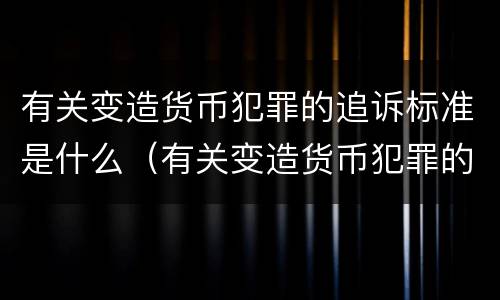 有关变造货币犯罪的追诉标准是什么（有关变造货币犯罪的追诉标准是什么意思）