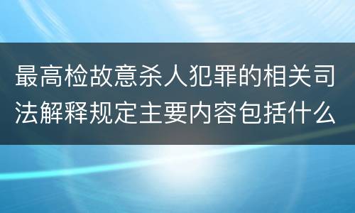 最高检故意杀人犯罪的相关司法解释规定主要内容包括什么