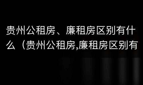 贵州公租房、廉租房区别有什么（贵州公租房,廉租房区别有什么不同）