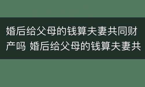 婚后给父母的钱算夫妻共同财产吗 婚后给父母的钱算夫妻共同财产吗