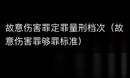 故意伤害罪定罪量刑档次（故意伤害罪够罪标准）
