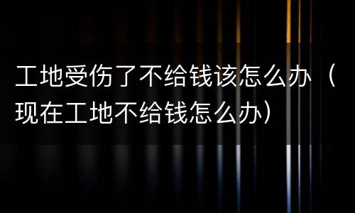 工地受伤了不给钱该怎么办（现在工地不给钱怎么办）