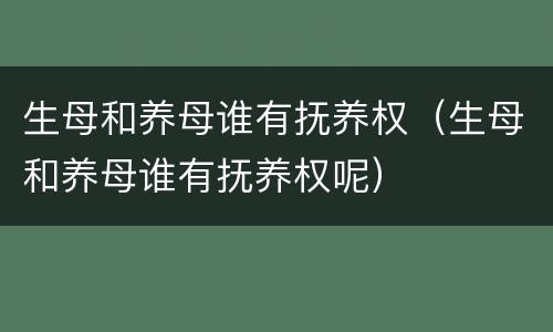 生母和养母谁有抚养权（生母和养母谁有抚养权呢）