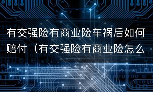 有交强险有商业险车祸后如何赔付（有交强险有商业险怎么理赔）