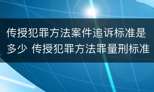 传授犯罪方法案件追诉标准是多少 传授犯罪方法罪量刑标准
