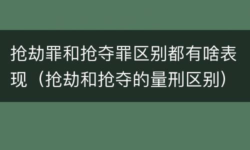 抢劫罪和抢夺罪区别都有啥表现（抢劫和抢夺的量刑区别）