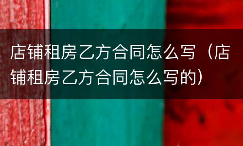 店铺租房乙方合同怎么写（店铺租房乙方合同怎么写的）