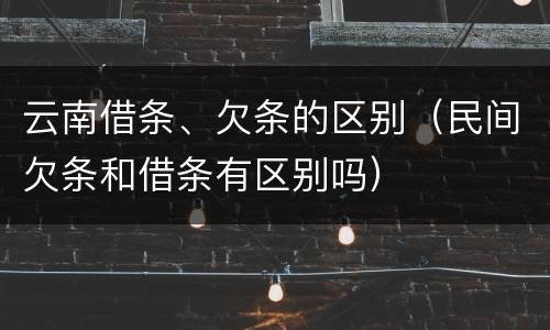 云南借条、欠条的区别（民间欠条和借条有区别吗）