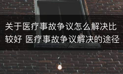 关于医疗事故争议怎么解决比较好 医疗事故争议解决的途径有哪些