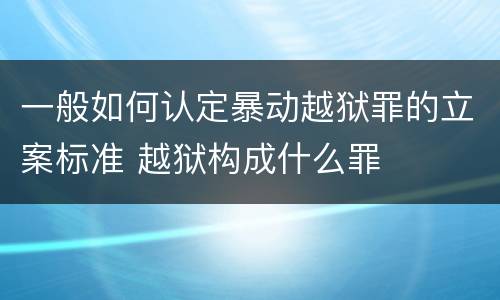 一般如何认定暴动越狱罪的立案标准 越狱构成什么罪