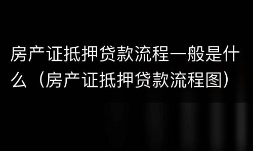 房产证抵押贷款流程一般是什么（房产证抵押贷款流程图）
