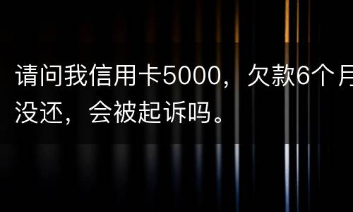 请问我信用卡5000，欠款6个月没还，会被起诉吗。