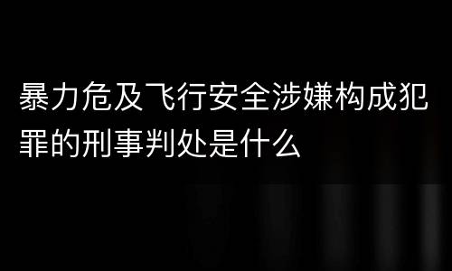 暴力危及飞行安全涉嫌构成犯罪的刑事判处是什么