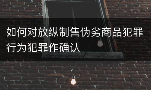 如何对放纵制售伪劣商品犯罪行为犯罪作确认