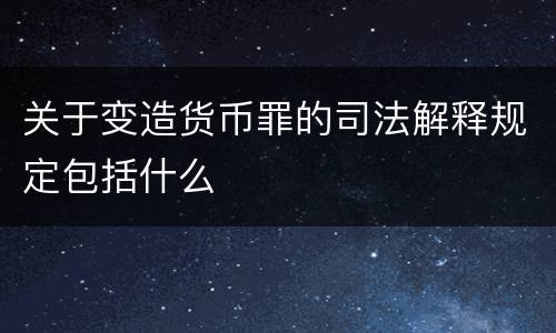 关于变造货币罪的司法解释规定包括什么