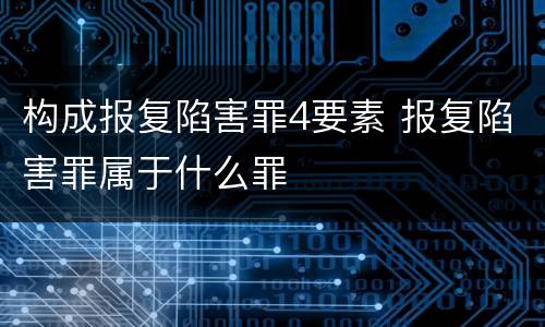 构成报复陷害罪4要素 报复陷害罪属于什么罪