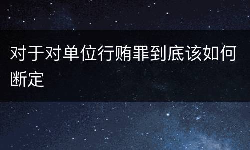 对于对单位行贿罪到底该如何断定