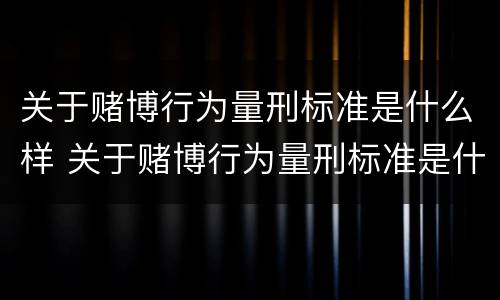 关于赌博行为量刑标准是什么样 关于赌博行为量刑标准是什么样的
