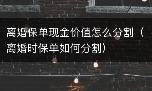 离婚保单现金价值怎么分割（离婚时保单如何分割）