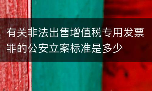 有关非法出售增值税专用发票罪的公安立案标准是多少