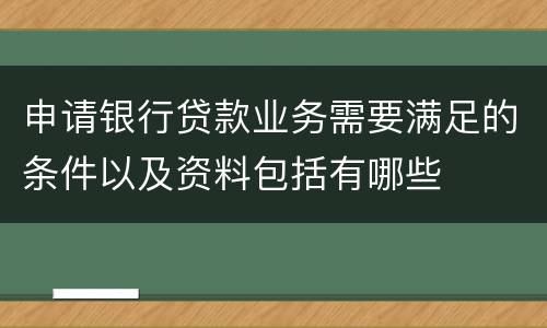 申请银行贷款业务需要满足的条件以及资料包括有哪些