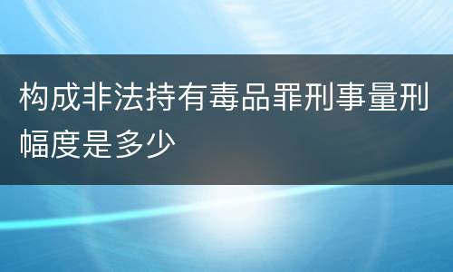 构成非法持有毒品罪刑事量刑幅度是多少