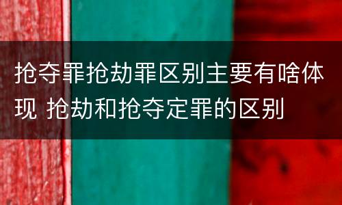 抢夺罪抢劫罪区别主要有啥体现 抢劫和抢夺定罪的区别