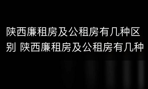 陕西廉租房及公租房有几种区别 陕西廉租房及公租房有几种区别在哪