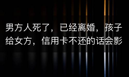 男方人死了，已经离婚，孩子给女方，信用卡不还的话会影响到孩子的诚信吗