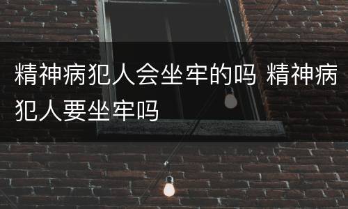 精神病犯人会坐牢的吗 精神病犯人要坐牢吗