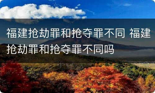 福建抢劫罪和抢夺罪不同 福建抢劫罪和抢夺罪不同吗