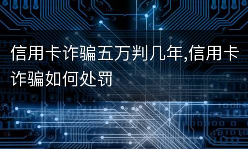 信用卡诈骗五万判几年,信用卡诈骗如何处罚
