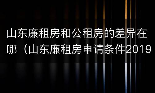 山东廉租房和公租房的差异在哪（山东廉租房申请条件2019）