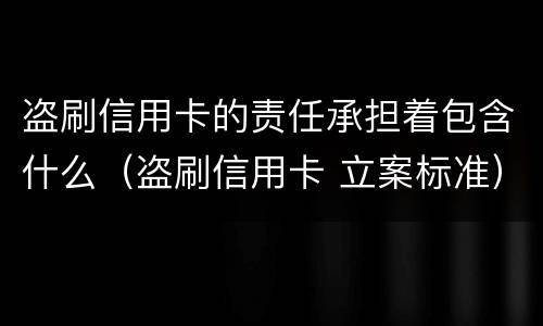 盗刷信用卡的责任承担着包含什么（盗刷信用卡 立案标准）