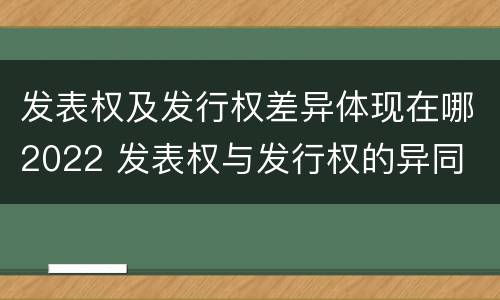 发表权及发行权差异体现在哪2022 发表权与发行权的异同