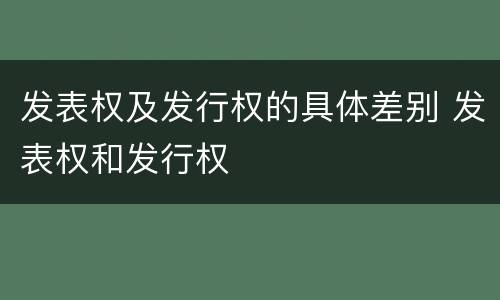 发表权及发行权的具体差别 发表权和发行权