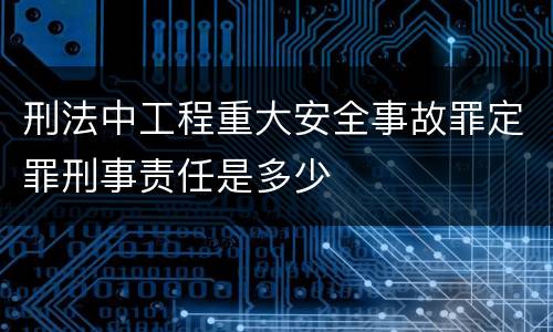 刑法中工程重大安全事故罪定罪刑事责任是多少