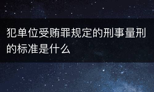 犯单位受贿罪规定的刑事量刑的标准是什么