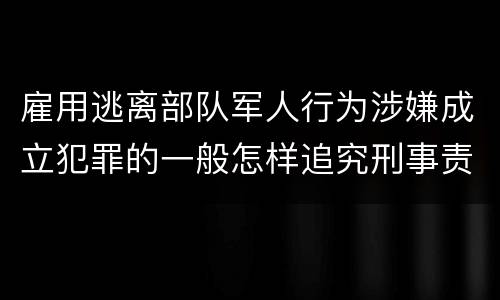 雇用逃离部队军人行为涉嫌成立犯罪的一般怎样追究刑事责任