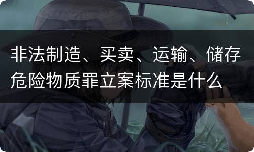 非法制造、买卖、运输、储存危险物质罪立案标准是什么
