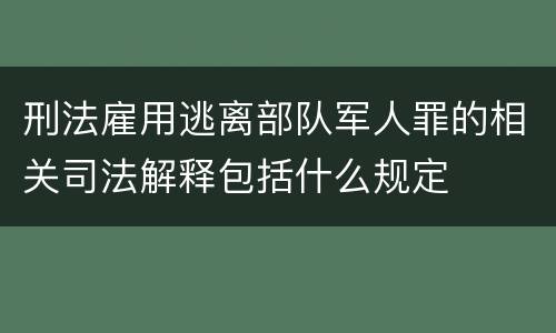 刑法雇用逃离部队军人罪的相关司法解释包括什么规定