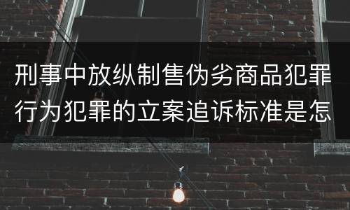 刑事中放纵制售伪劣商品犯罪行为犯罪的立案追诉标准是怎样规定