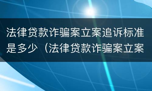 法律贷款诈骗案立案追诉标准是多少（法律贷款诈骗案立案追诉标准是多少天）