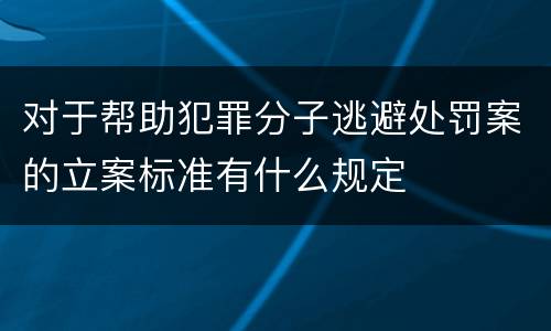 对于帮助犯罪分子逃避处罚案的立案标准有什么规定