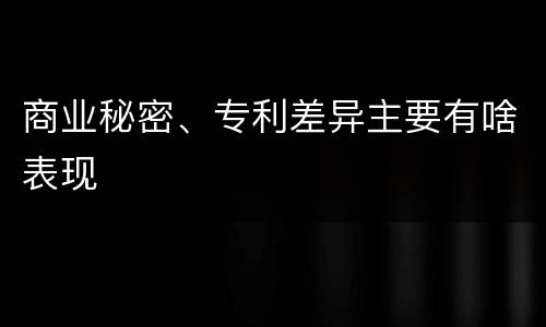 商业秘密、专利差异主要有啥表现